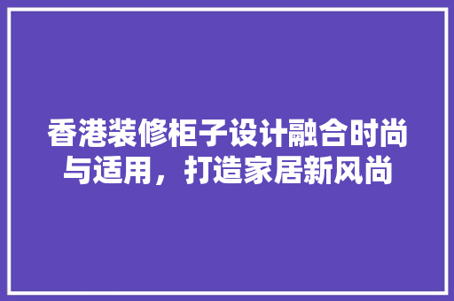 香港装修柜子设计融合时尚与适用，打造家居新风尚