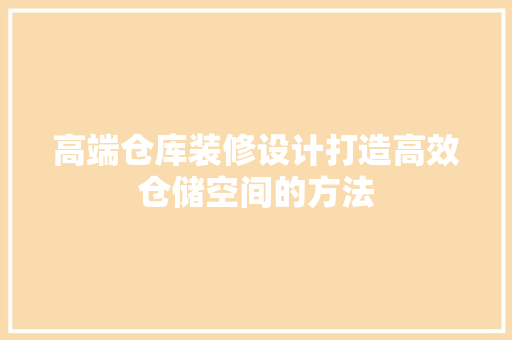 高端仓库装修设计打造高效仓储空间的方法