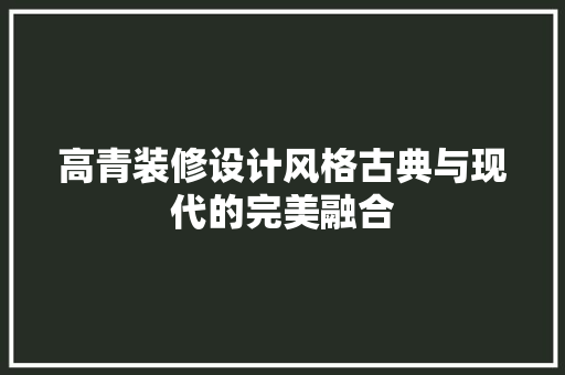 高青装修设计风格古典与现代的完美融合
