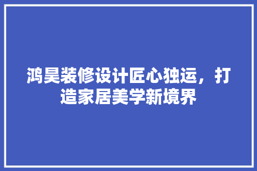 鸿昊装修设计匠心独运，打造家居美学新境界