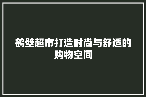 鹤壁超市打造时尚与舒适的购物空间  第1张