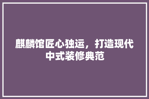 麒麟馆匠心独运，打造现代中式装修典范