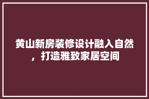 黄山新房装修设计融入自然，打造雅致家居空间