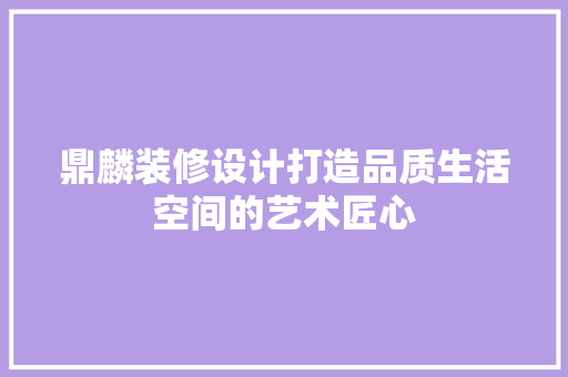 鼎麟装修设计打造品质生活空间的艺术匠心