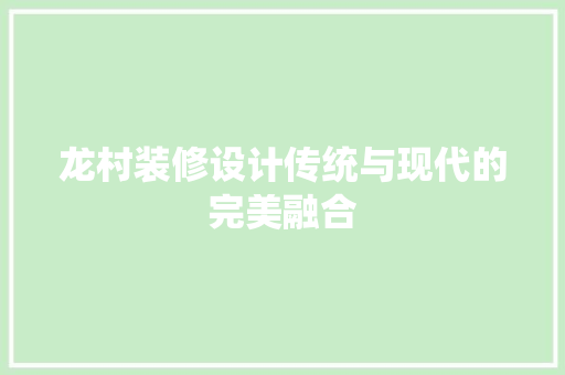 龙村装修设计传统与现代的完美融合  第1张
