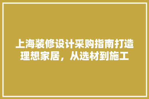 上海装修设计采购指南打造理想家居，从选材到施工