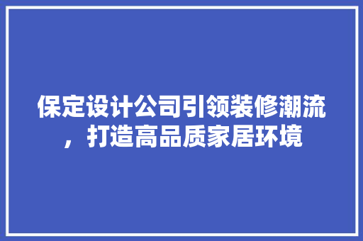 保定设计公司引领装修潮流，打造高品质家居环境