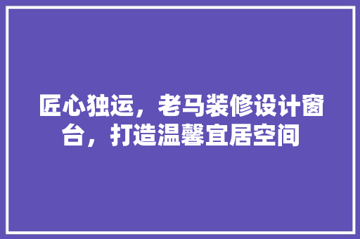 匠心独运，老马装修设计窗台，打造温馨宜居空间