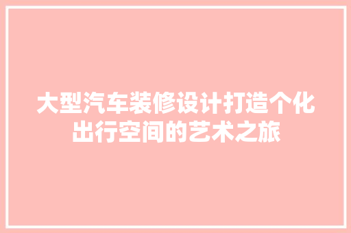 大型汽车装修设计打造个化出行空间的艺术之旅