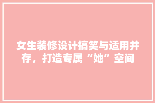 女生装修设计搞笑与适用并存，打造专属“她”空间