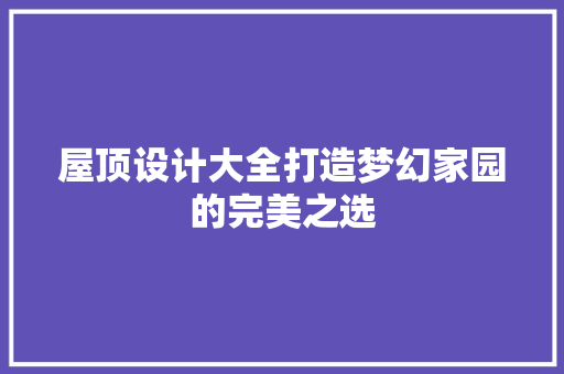屋顶设计大全打造梦幻家园的完美之选