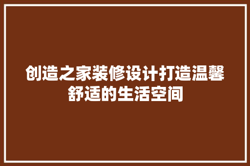 创造之家装修设计打造温馨舒适的生活空间