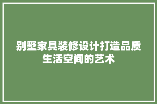 别墅家具装修设计打造品质生活空间的艺术