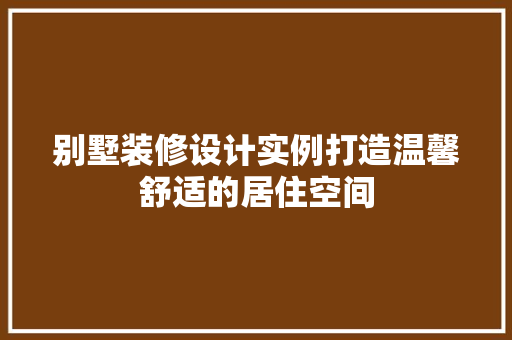 别墅装修设计实例打造温馨舒适的居住空间