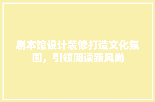 剧本馆设计装修打造文化氛围，引领阅读新风尚