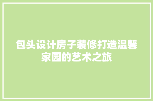 包头设计房子装修打造温馨家园的艺术之旅