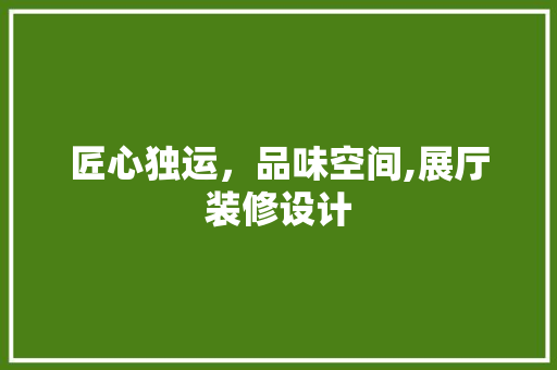 匠心独运，品味空间,展厅装修设计