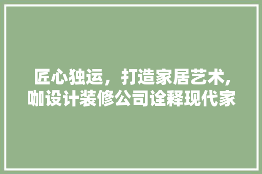 匠心独运，打造家居艺术,咖设计装修公司诠释现代家居美学