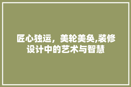 匠心独运，美轮美奂,装修设计中的艺术与智慧