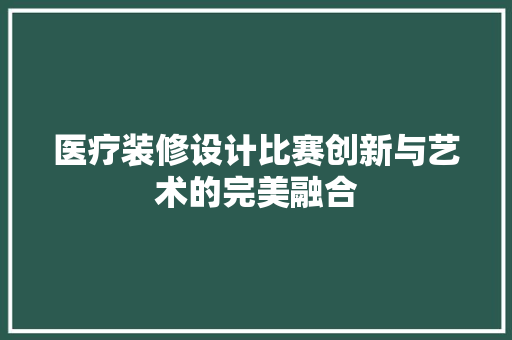 医疗装修设计比赛创新与艺术的完美融合