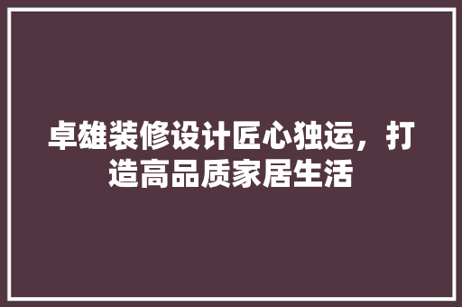 卓雄装修设计匠心独运，打造高品质家居生活