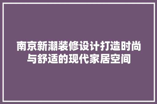 南京新潮装修设计打造时尚与舒适的现代家居空间