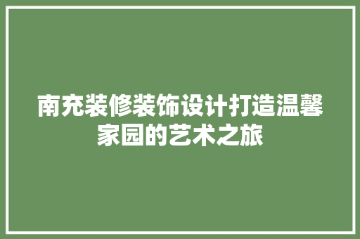南充装修装饰设计打造温馨家园的艺术之旅