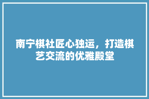 南宁棋社匠心独运，打造棋艺交流的优雅殿堂