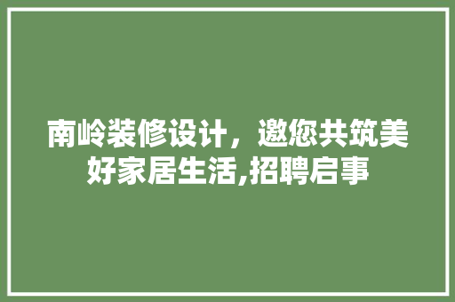 南岭装修设计，邀您共筑美好家居生活,招聘启事