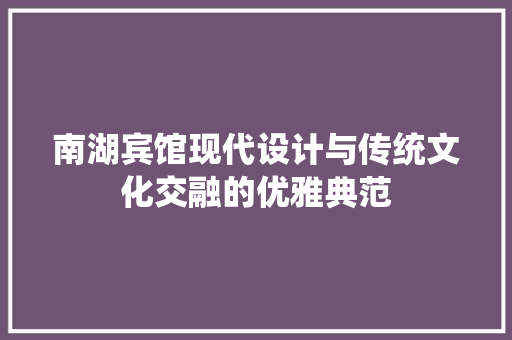 南湖宾馆现代设计与传统文化交融的优雅典范