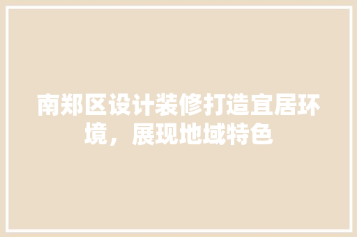 南郑区设计装修打造宜居环境，展现地域特色