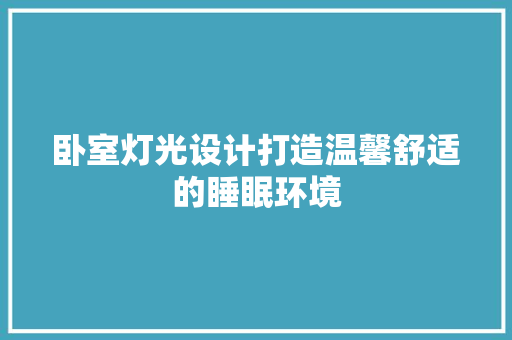 卧室灯光设计打造温馨舒适的睡眠环境