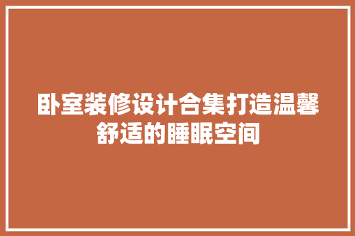 卧室装修设计合集打造温馨舒适的睡眠空间