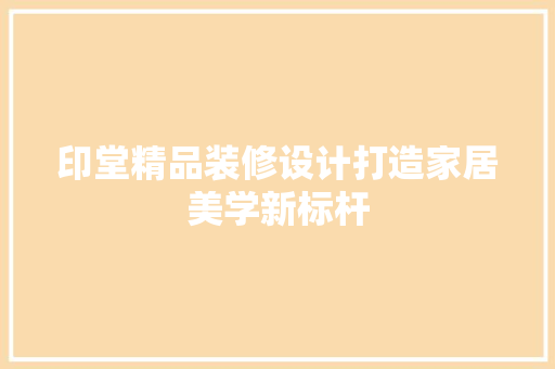 印堂精品装修设计打造家居美学新标杆