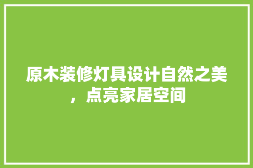 原木装修灯具设计自然之美，点亮家居空间