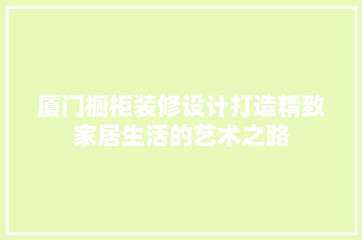 厦门橱柜装修设计打造精致家居生活的艺术之路