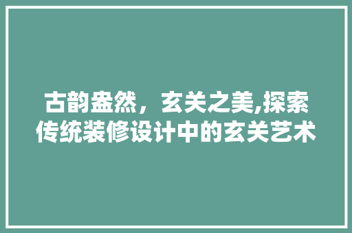 古韵盎然，玄关之美,探索传统装修设计中的玄关艺术