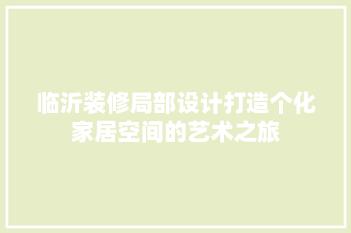 临沂装修局部设计打造个化家居空间的艺术之旅