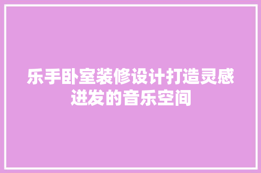 乐手卧室装修设计打造灵感迸发的音乐空间