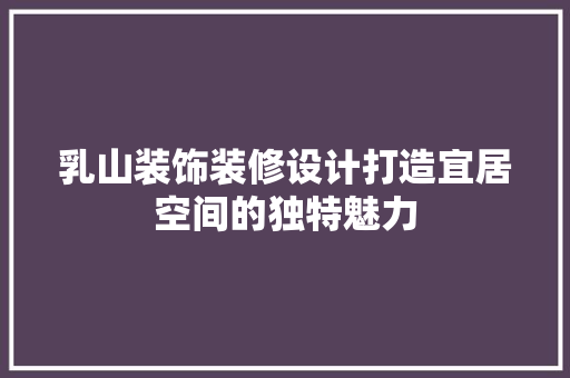 乳山装饰装修设计打造宜居空间的独特魅力