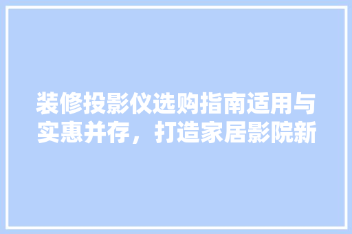 装修投影仪选购指南适用与实惠并存，打造家居影院新体验