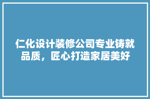 仁化设计装修公司专业铸就品质，匠心打造家居美好