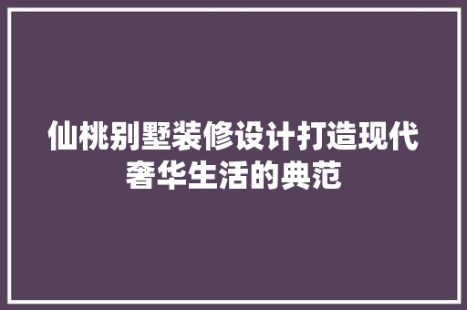 仙桃别墅装修设计打造现代奢华生活的典范