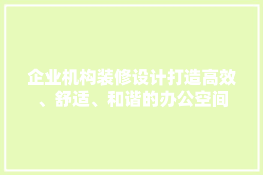 企业机构装修设计打造高效、舒适、和谐的办公空间