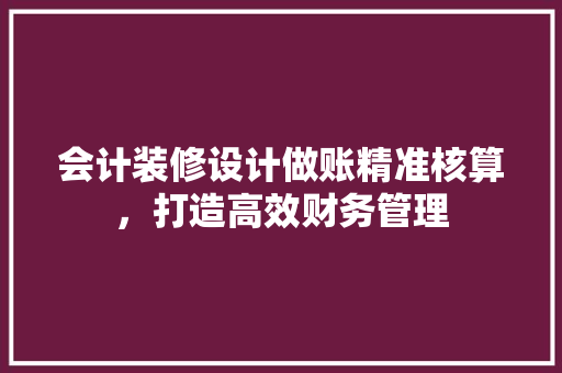 会计装修设计做账精准核算，打造高效财务管理