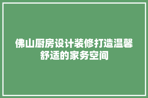 佛山厨房设计装修打造温馨舒适的家务空间