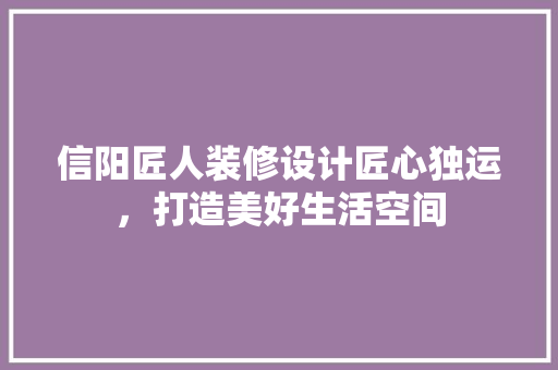 信阳匠人装修设计匠心独运，打造美好生活空间