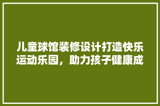 儿童球馆装修设计打造快乐运动乐园，助力孩子健康成长