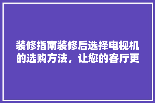 装修指南装修后选择电视机的选购方法，让您的客厅更完美