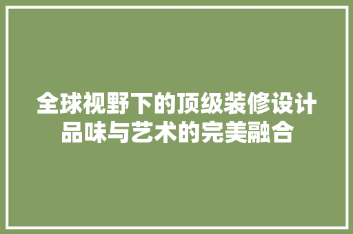 全球视野下的顶级装修设计品味与艺术的完美融合